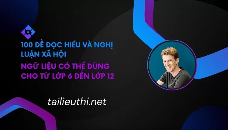 100 ĐỀ ĐỌC HIỂU VÀ NGHỊ LUẬN XÃ HỘI DÙNG CHO TỪ LỚP 6 ĐẾN LỚP 12 - TAILIEUTHI.NET