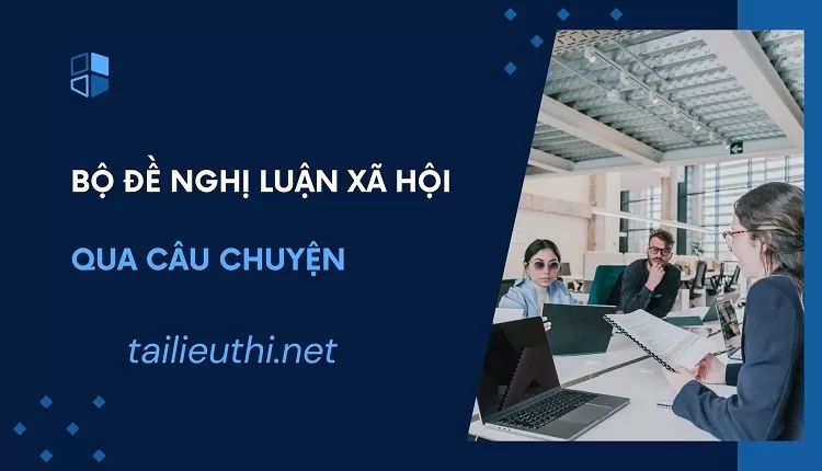 BỘ ĐỀ NGHỊ LUẬN XÃ HỘI QUA CÂU CHUYỆN - Tailieuthi.net