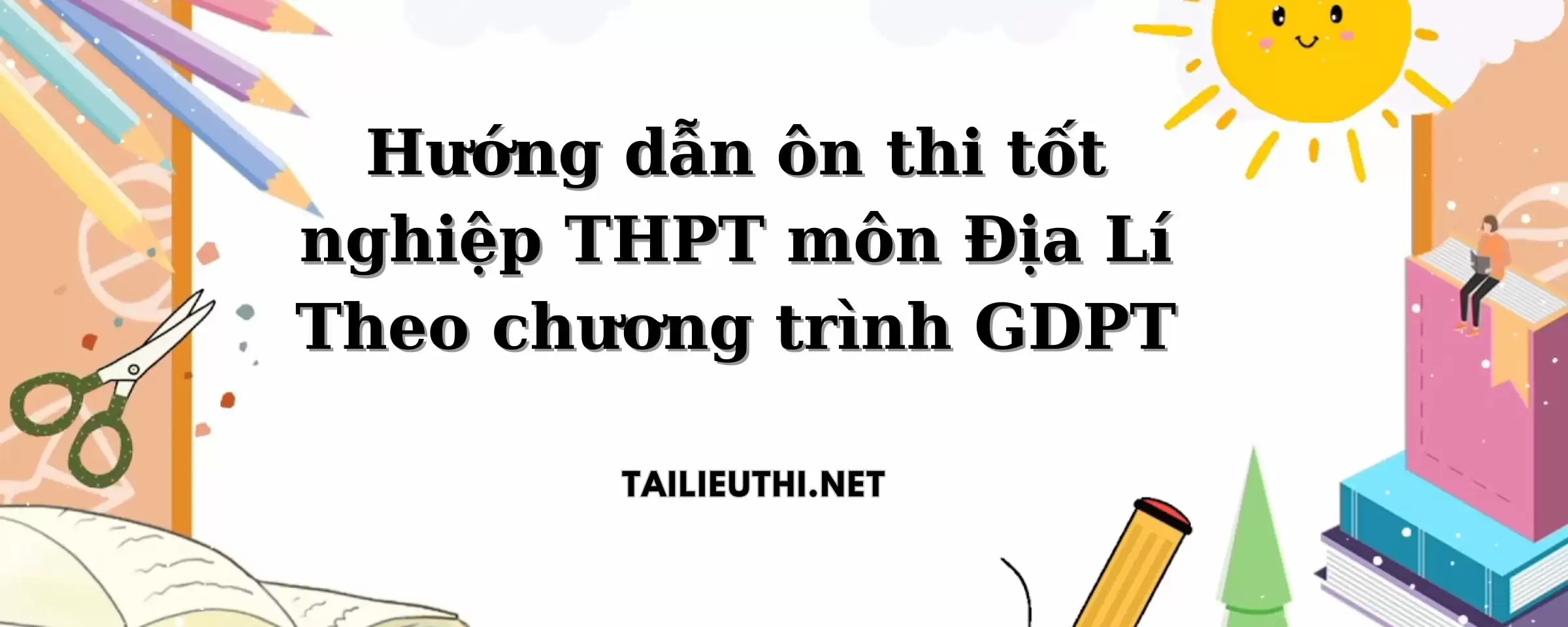 Hướng dẫn ôn thi tốt nghiệp THPT môn Địa lý theo chương trình GDPT