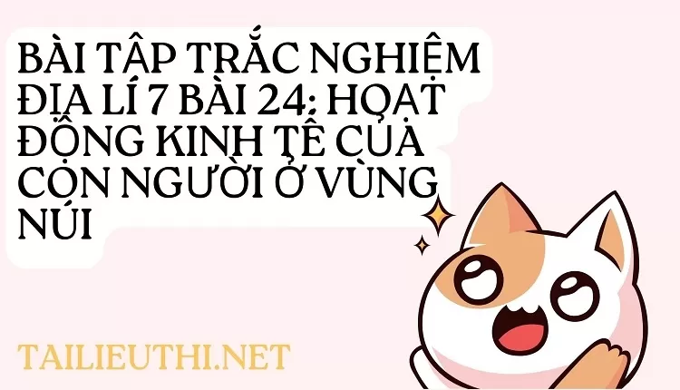 BÀI TẬP TRẮC NGHIỆM ĐỊA LÍ 7 BÀI 24: HOẠT ĐỘNG KINH TẾ CỦA CON NGƯỜI Ở VÙNG NÚI