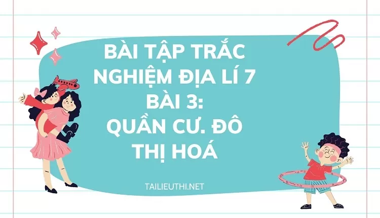 BÀI TẬP TRẮC NGHIỆM ĐỊA LÍ 7 BÀI 3: QUẦN CƯ. ĐÔ THỊ HOÁ