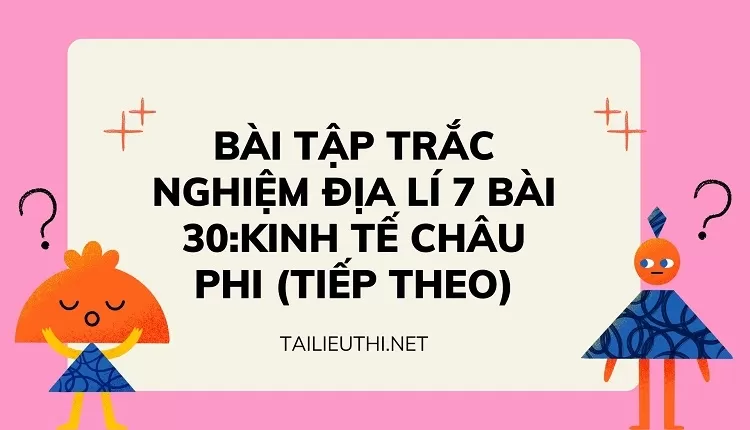 BÀI TẬP TRẮC NGHIỆM ĐỊA LÍ 7 BÀI 30:KINH TẾ CHÂU PHI(TIẾP THEO)