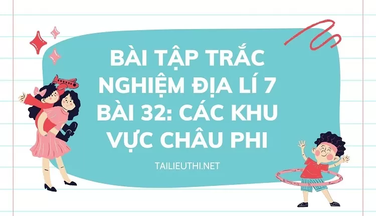 BÀI TẬP TRẮC NGHIỆM ĐỊA LÍ 7 BÀI 32: CÁC KHU VỰC CHÂU PHI