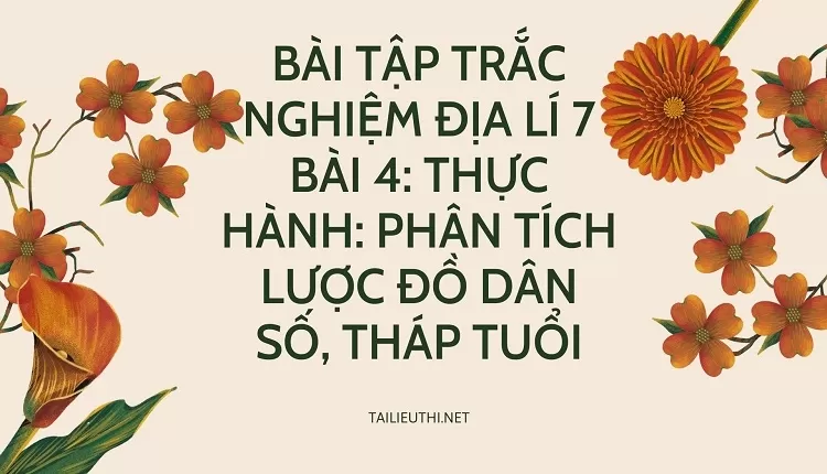 BÀI TẬP TRẮC NGHIỆM ĐỊA LÍ 7 BÀI 4: THỰC HÀNH: PHÂN TÍCH LƯỢC ĐỒ DÂN SỐ, THÁP TUỔI