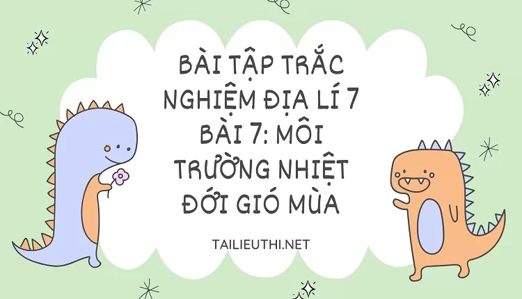 BÀI TẬP TRẮC NGHIỆM ĐỊA LÍ 7 BÀI 7: MÔI TRƯỜNG NHIỆT ĐỚI GIÓ MÙA