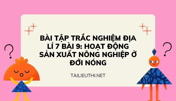 BÀI TẬP TRẮC NGHIỆM ĐỊA LÍ 7 BÀI 9: HOẠT ĐỘNG SẢN XUẤT NÔNG NGHIỆP Ở ĐỚI NÓNG