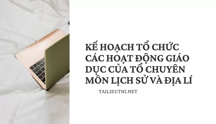 KẾ HOẠCH TỔ CHỨC CÁC HOẠT ĐỘNG GIÁO DỤC CỦA TỔ CHUYÊN MÔN LỊCH SỬ VÀ ĐỊA LÍ