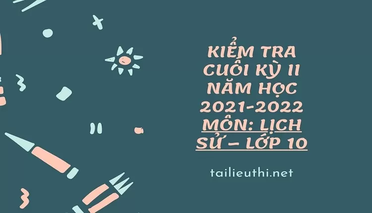 KIỂM TRA CUỐI KỲ II NĂM HỌC 2021-2022 Môn: LỊCH SỬ – Lớp 10