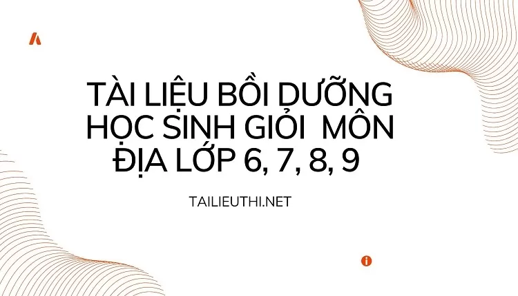 TÀI LIỆU BỒI DƯỠNG HỌC SINH GIỎI  MÔN ĐỊA LỚP 6, 7, 8, 9