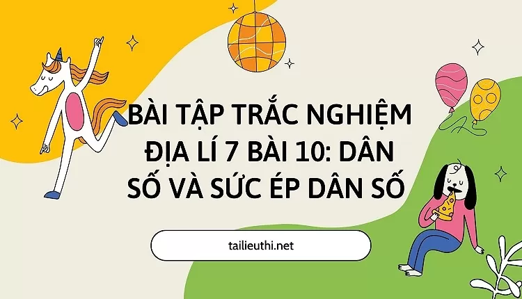 BÀI TẬP TRẮC NGHIỆM ĐỊA LÍ 7 BÀI 10: DÂN SỐ VÀ SỨC ÉP DÂN SỐ