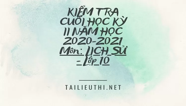 KIỂM TRA CUỐI HỌC KỲ II NĂM HỌC 2020-2021 Môn: LỊCH SỬ - Lớp 10