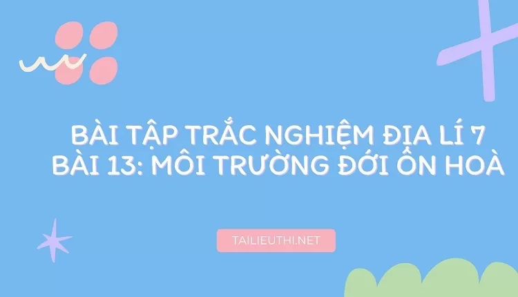 BÀI TẬP TRẮC NGHIỆM ĐỊA LÍ 7 BÀI 13: MÔI TRƯỜNG ĐỚI ÔN HOÀ