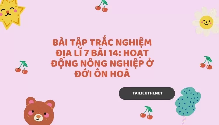 BÀI TẬP TRẮC NGHIỆM ĐỊA LÍ 7 BÀI 14: HOẠT ĐỘNG NÔNG NGHIỆP Ở ĐỚI ÔN HOÀ