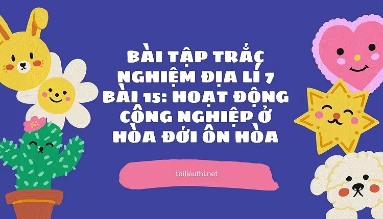 BÀI TẬP TRẮC NGHIỆM ĐỊA LÍ 7 BÀI 15: HOẠT ĐỘNG CÔNG NGHIỆP Ở HÒA ĐỚI ÔN HÒA