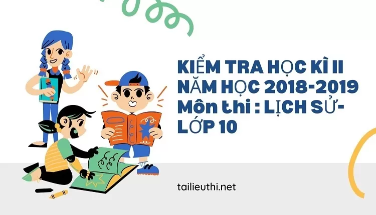 KIỂM TRA HỌC KÌ II  NĂM HỌC 2018-2019 Môn thi : LỊCH SỬ- LỚP 10