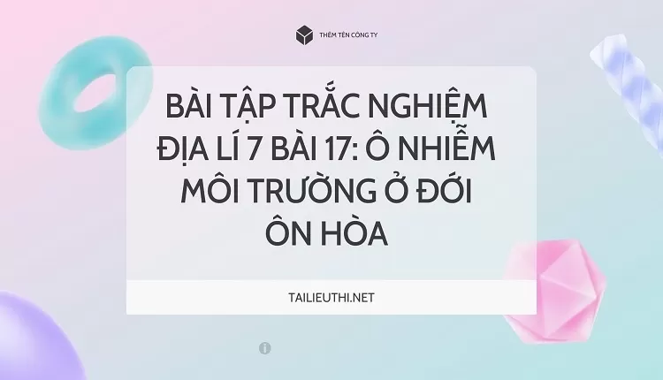 BÀI TẬP TRẮC NGHIỆM ĐỊA LÍ 7 BÀI 17: Ô NHIỄM MÔI TRƯỜNG Ở ĐỚI ÔN HÒA