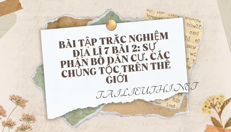 BÀI TẬP TRẮC NGHIỆM ĐỊA LÍ 7 BÀI 2: SỰ PHÂN BỐ DÂN CƯ. CÁC CHỦNG TỘC TRÊN THẾ GIỚI