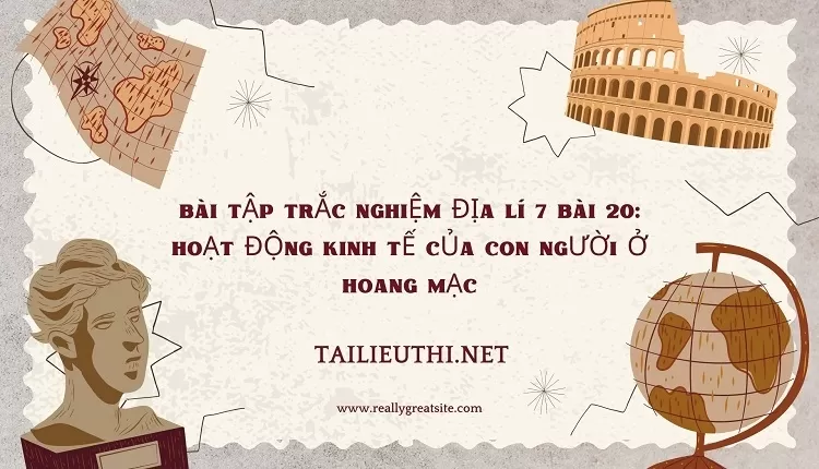 BÀI TẬP TRẮC NGHIỆM ĐỊA LÍ 7 BÀI 20: HOẠT ĐỘNG KINH TẾ CỦA CON NGƯỜI Ở HOANG MẠC