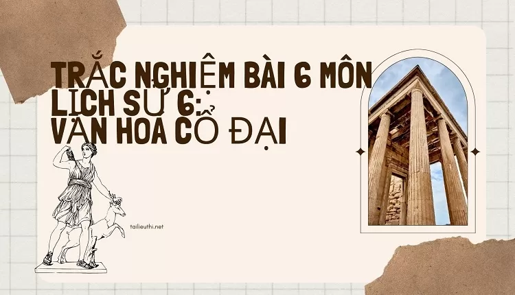 TRẮC NGHIỆM BÀI 6 MÔN LỊCH SỬ 6:  VĂN HOÁ CỔ ĐẠI