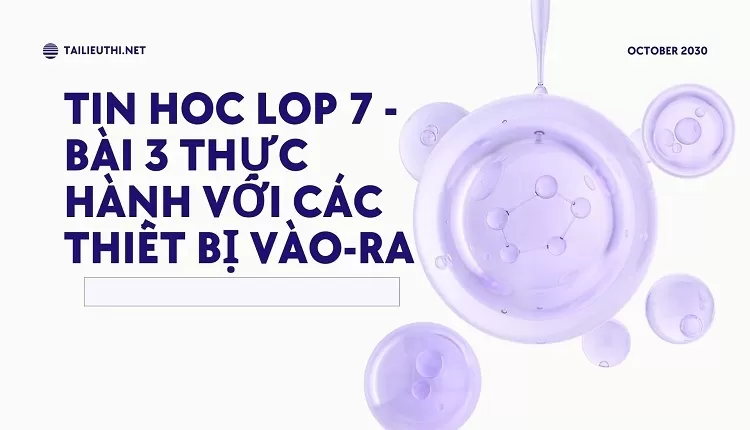 tin hoc lop 7 -BÀI 3 THỰC HÀNH VỚI CÁC THIẾT BỊ VÀO-RA