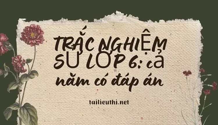 TRẮC NGHIỆM SỬ LỚP 6: CẢ NĂM CÓ ĐÁP ÁN