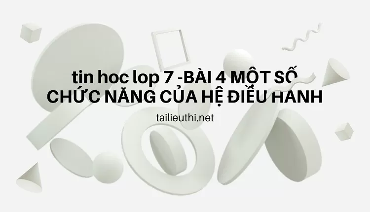 tin hoc lop 7 -BÀI 4 MỘT SỐ CHỨC NĂNG CỦA HỆ ĐIỀU HÀNH