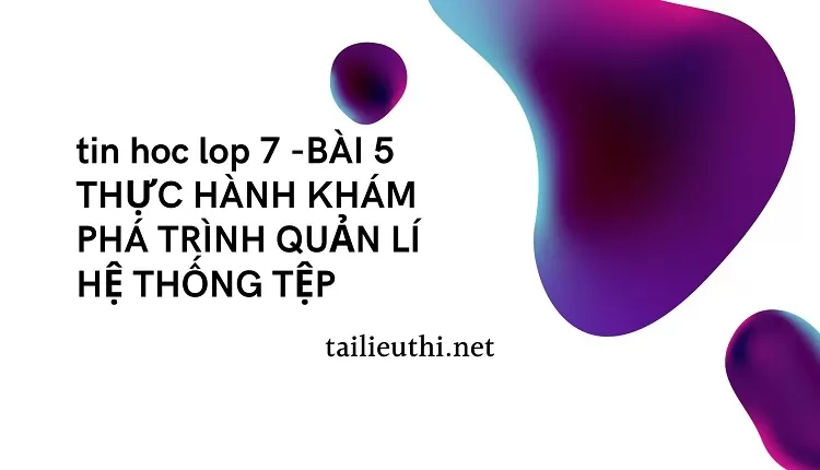 tin hoc lop 7 -BÀI 5 THỰC HÀNH KHÁM PHÁ TRÌNH QUẢN LÍ HỆ THỐNG TỆP