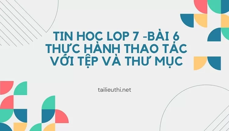 tin hoc lop 7 -BÀI 6 THỰC HÀNH THAO TÁC VỚI TỆP VÀ THƯ MỤC