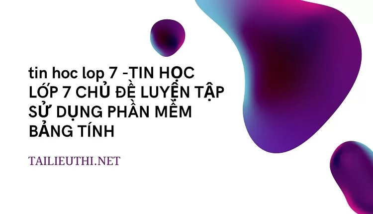 tin hoc lop 7 -TIN HỌC LỚP 7 CHỦ ĐỀ LUYỆN TẬP SỬ DỤNG PHẦN MỀM BẢNG TÍNH