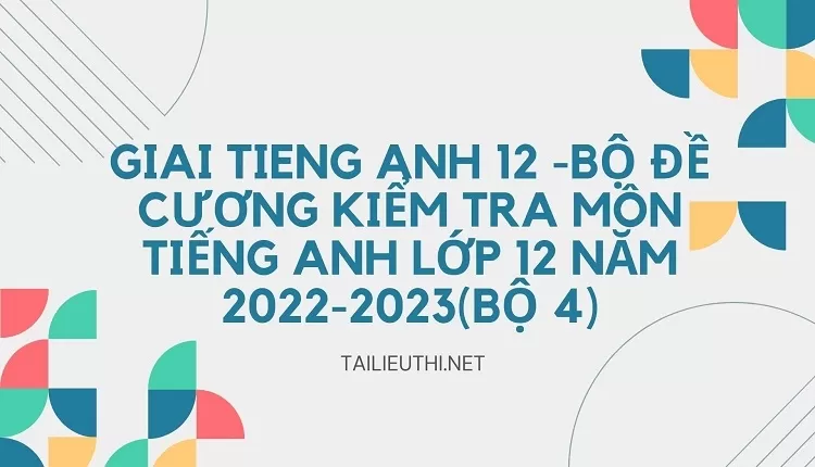 BỘ ĐỀ CƯƠNG KIỂM TRA MÔN TIẾNG ANH LỚP 12 NĂM 2022-2023(BỘ 4)