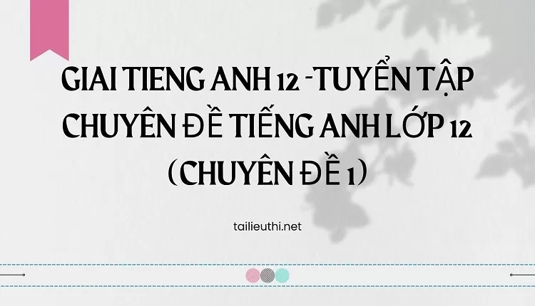 TUYỂN TẬP CHUYÊN ĐỀ TIẾNG ANH LỚP 12 (CHUYÊN ĐỀ 1)