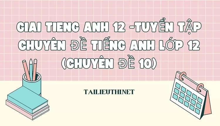 TUYỂN TẬP CHUYÊN ĐỀ TIẾNG ANH LỚP 12 (CHUYÊN ĐỀ 10)