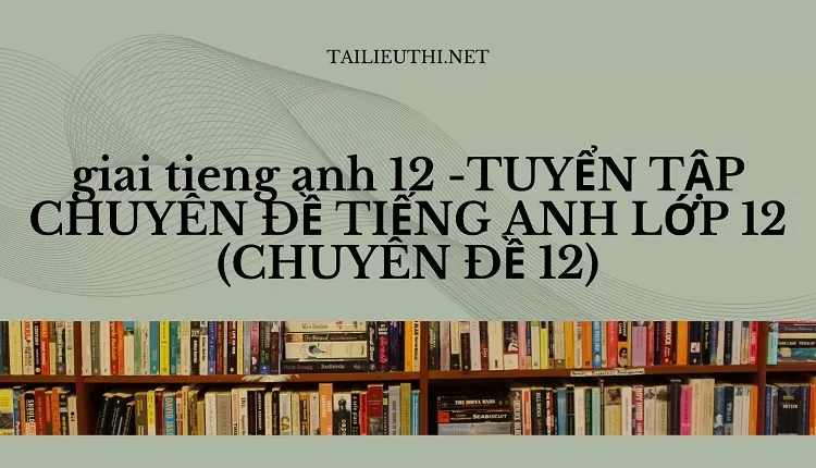 TUYỂN TẬP CHUYÊN ĐỀ TIẾNG ANH LỚP 12 (CHUYÊN ĐỀ 12)