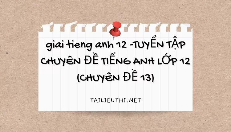 TUYỂN TẬP CHUYÊN ĐỀ TIẾNG ANH LỚP 12 (CHUYÊN ĐỀ 13)