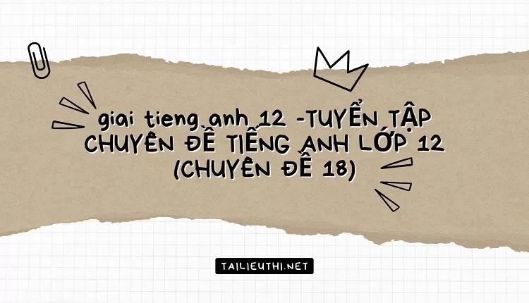 TUYỂN TẬP CHUYÊN ĐỀ TIẾNG ANH LỚP 12 (CHUYÊN ĐỀ 18)