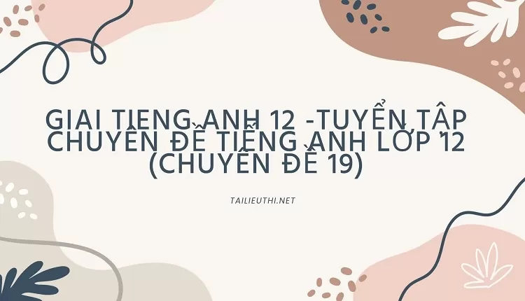 TUYỂN TẬP CHUYÊN ĐỀ TIẾNG ANH LỚP 12 (CHUYÊN ĐỀ 19)