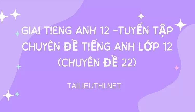 TUYỂN TẬP CHUYÊN ĐỀ TIẾNG ANH LỚP 12 (CHUYÊN ĐỀ 22)