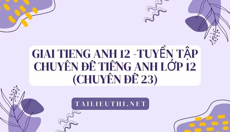 TUYỂN TẬP CHUYÊN ĐỀ TIẾNG ANH LỚP 12 (CHUYÊN ĐỀ 23)