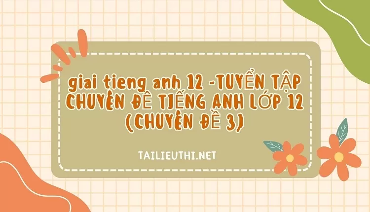 TUYỂN TẬP CHUYÊN ĐỀ TIẾNG ANH LỚP 12 (CHUYÊN ĐỀ 3)