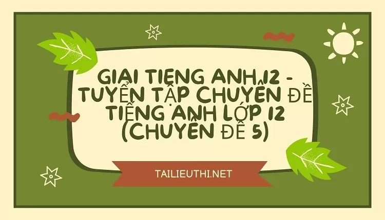 TUYỂN TẬP CHUYÊN ĐỀ TIẾNG ANH LỚP 12 (CHUYÊN ĐỀ 5)