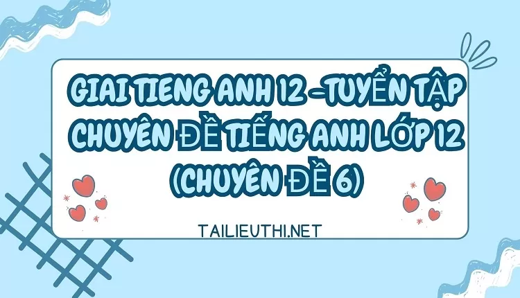 TUYỂN TẬP CHUYÊN ĐỀ TIẾNG ANH LỚP 12 (CHUYÊN ĐỀ 6)