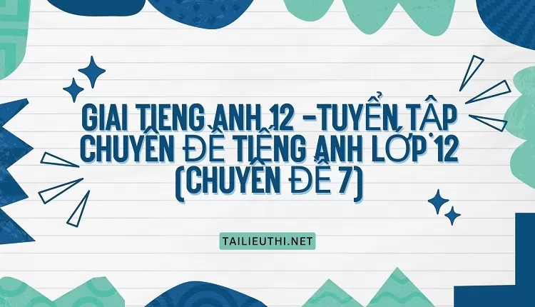 TUYỂN TẬP CHUYÊN ĐỀ TIẾNG ANH LỚP 12 (CHUYÊN ĐỀ 7)