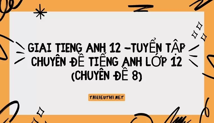 TUYỂN TẬP CHUYÊN ĐỀ TIẾNG ANH LỚP 12 (CHUYÊN ĐỀ 8)