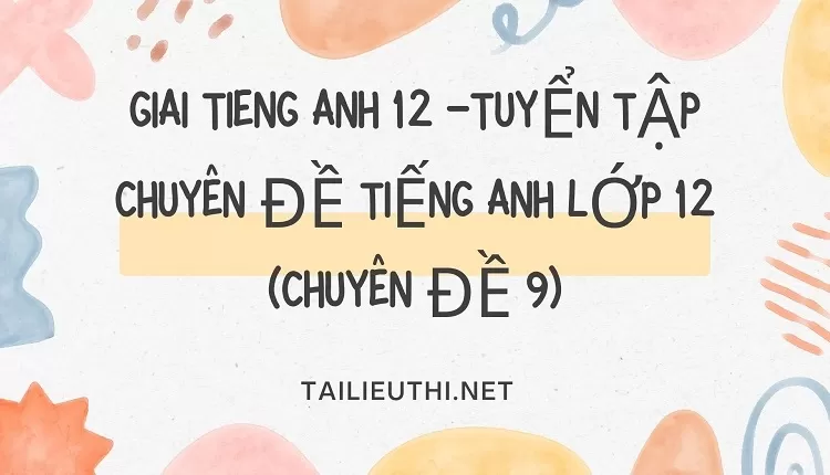 TUYỂN TẬP CHUYÊN ĐỀ TIẾNG ANH LỚP 12 (CHUYÊN ĐỀ 9)