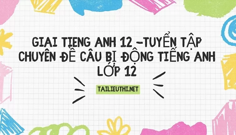 TUYỂN TẬP CHUYÊN ĐỀ CÂU BỊ ĐỘNG TIẾNG ANH LỚP 12