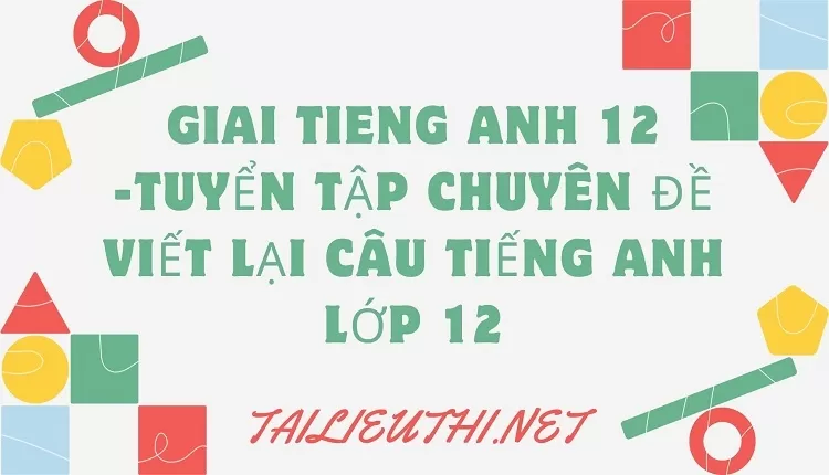 TUYỂN TẬP CHUYÊN ĐỀ VIẾT LẠI CÂU TIẾNG ANH LỚP 12