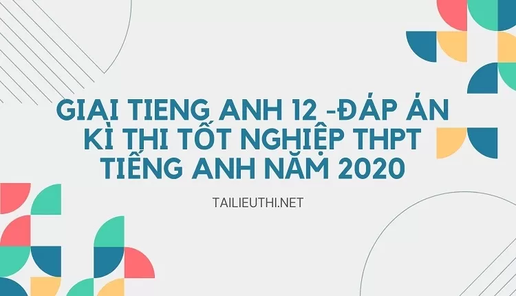 ĐÁP ÁN KÌ THI TỐT NGHIỆP THPT TIẾNG ANH NĂM 2020