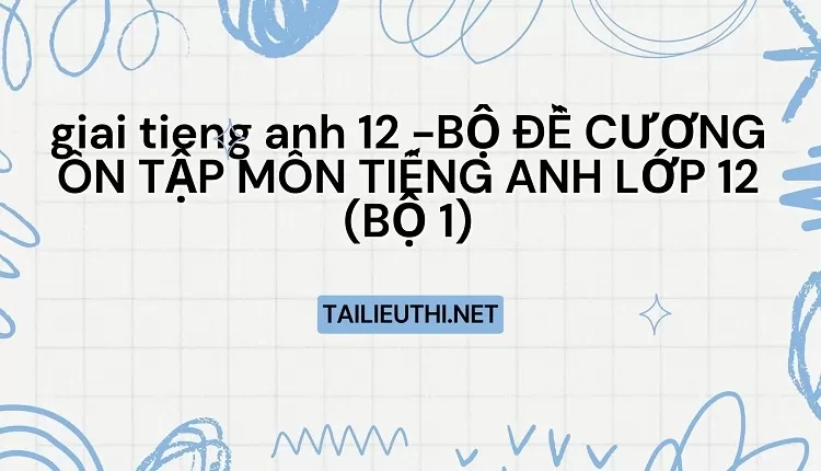 BỘ ĐỀ CƯƠNG ÔN TẬP MÔN TIẾNG ANH LỚP 12 (BỘ 1)