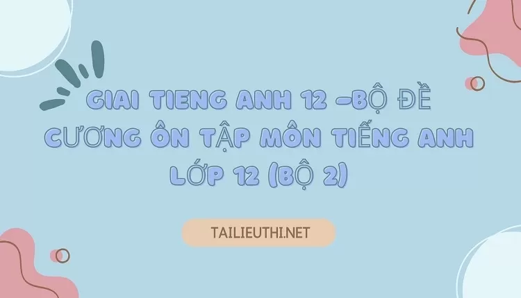 BỘ ĐỀ CƯƠNG ÔN TẬP MÔN TIẾNG ANH LỚP 12 (BỘ 2)