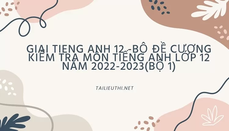 BỘ ĐỀ CƯƠNG KIỂM TRA MÔN TIẾNG ANH LỚP 12 NĂM 2022-2023(BỘ 1)